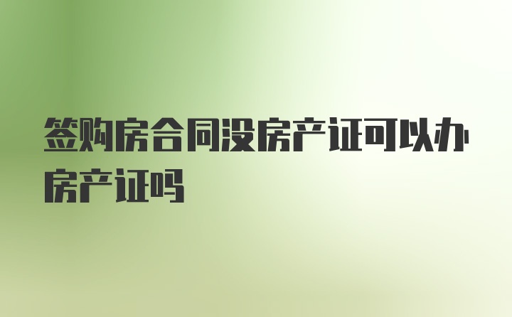 签购房合同没房产证可以办房产证吗