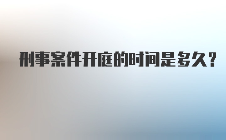 刑事案件开庭的时间是多久？