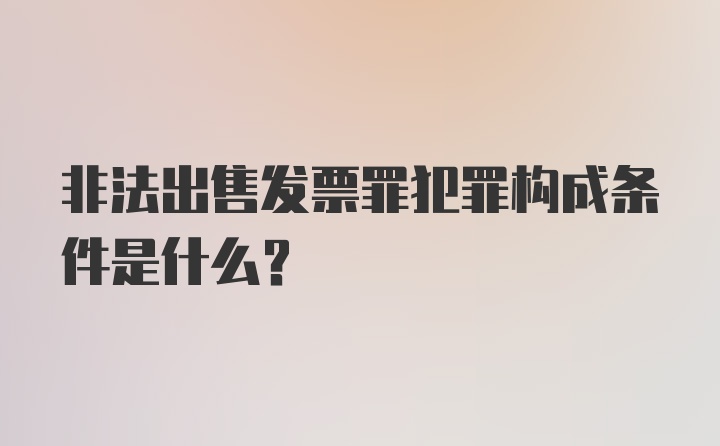 非法出售发票罪犯罪构成条件是什么?