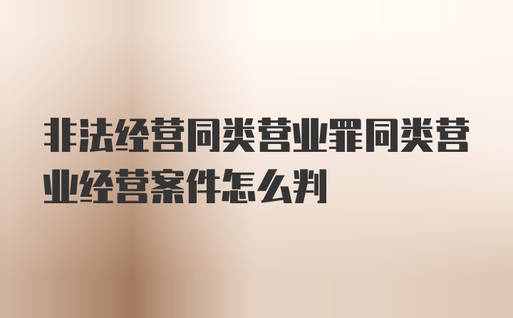 非法经营同类营业罪同类营业经营案件怎么判