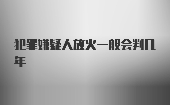 犯罪嫌疑人放火一般会判几年