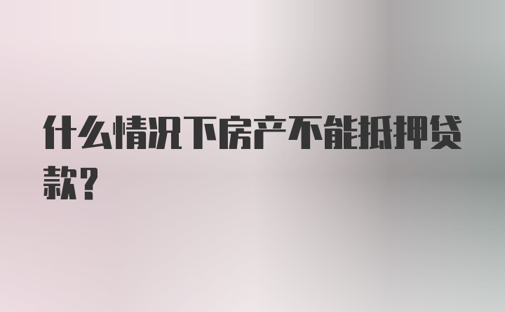 什么情况下房产不能抵押贷款？