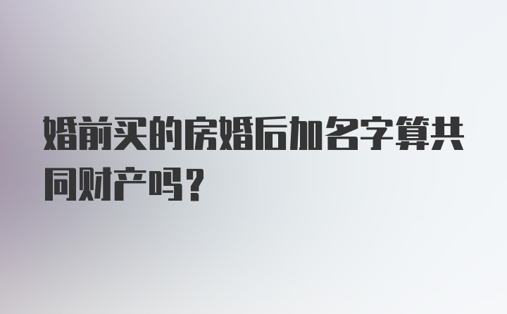 婚前买的房婚后加名字算共同财产吗？