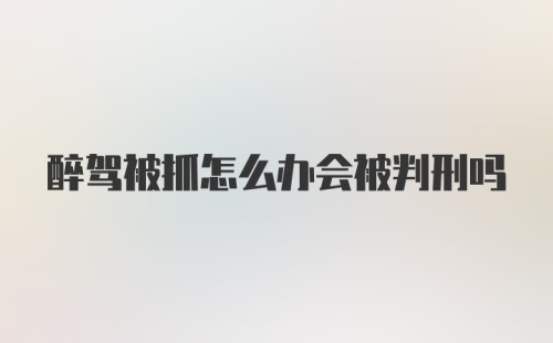 醉驾被抓怎么办会被判刑吗