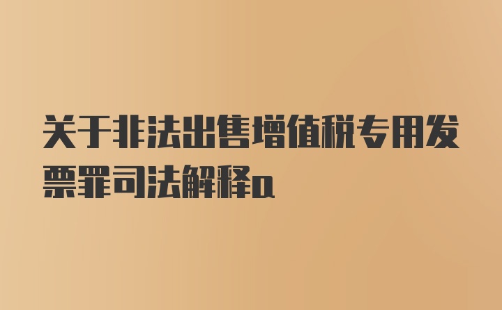 关于非法出售增值税专用发票罪司法解释a