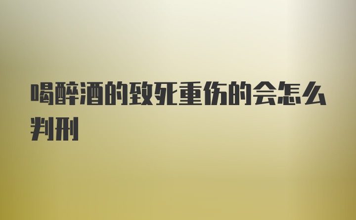 喝醉酒的致死重伤的会怎么判刑