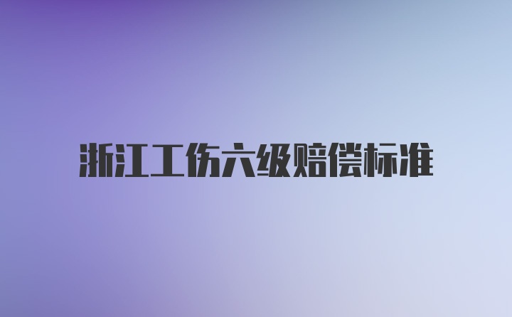 浙江工伤六级赔偿标准