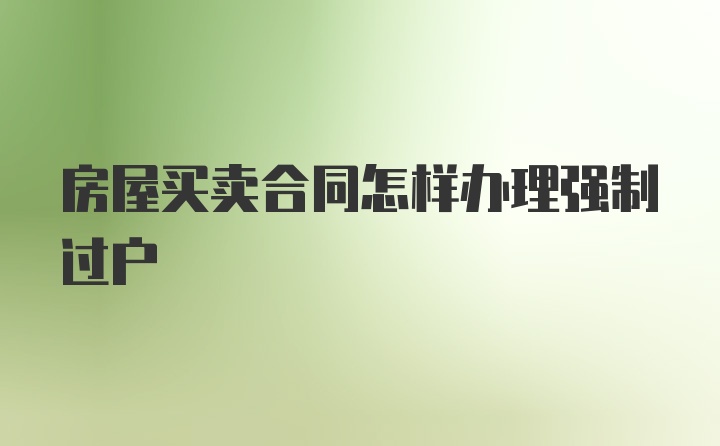 房屋买卖合同怎样办理强制过户