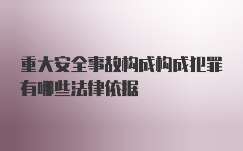 重大安全事故构成构成犯罪有哪些法律依据