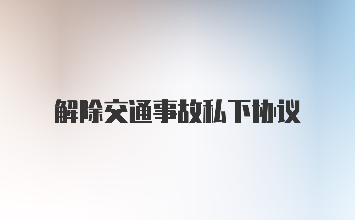 解除交通事故私下协议