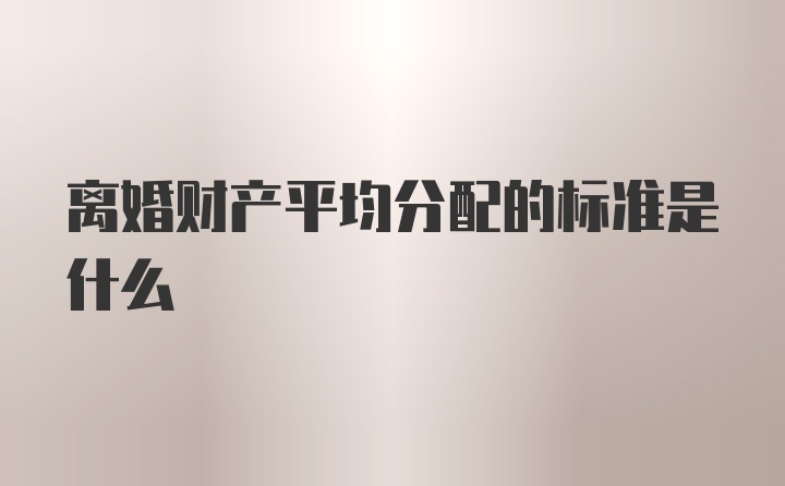 离婚财产平均分配的标准是什么