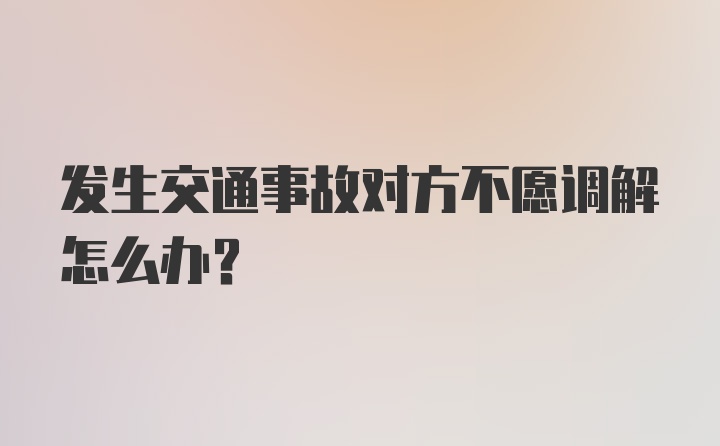 发生交通事故对方不愿调解怎么办?