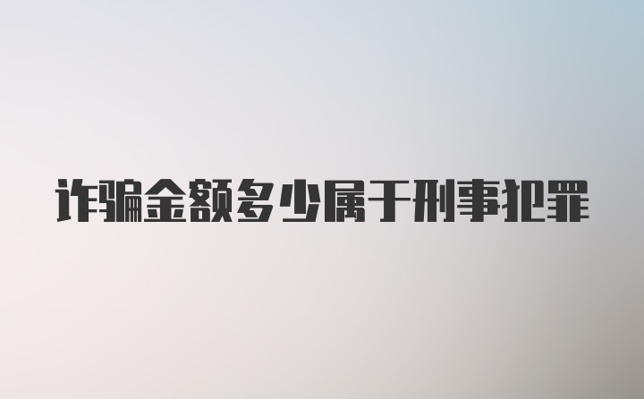 诈骗金额多少属于刑事犯罪