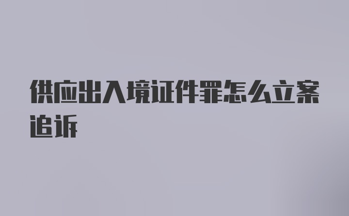 供应出入境证件罪怎么立案追诉