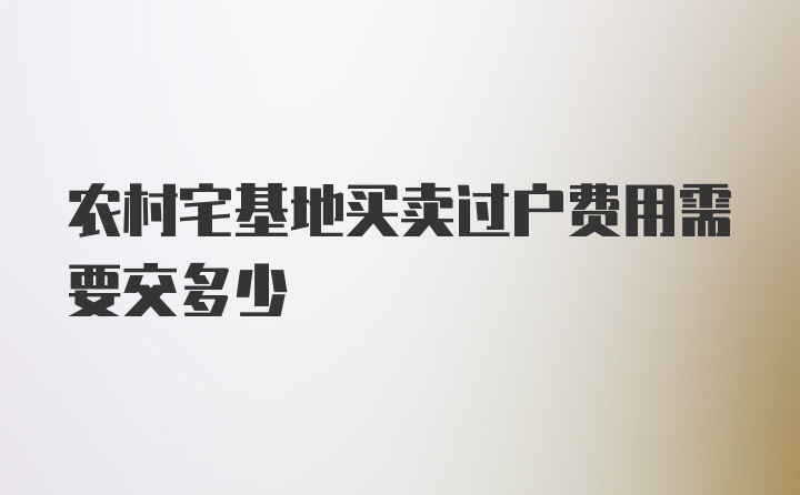 农村宅基地买卖过户费用需要交多少