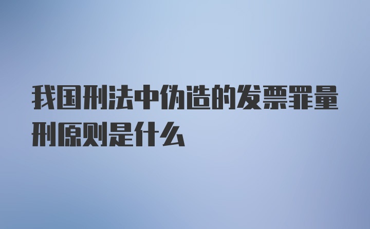 我国刑法中伪造的发票罪量刑原则是什么