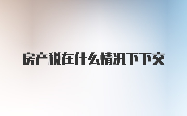 房产税在什么情况下下交