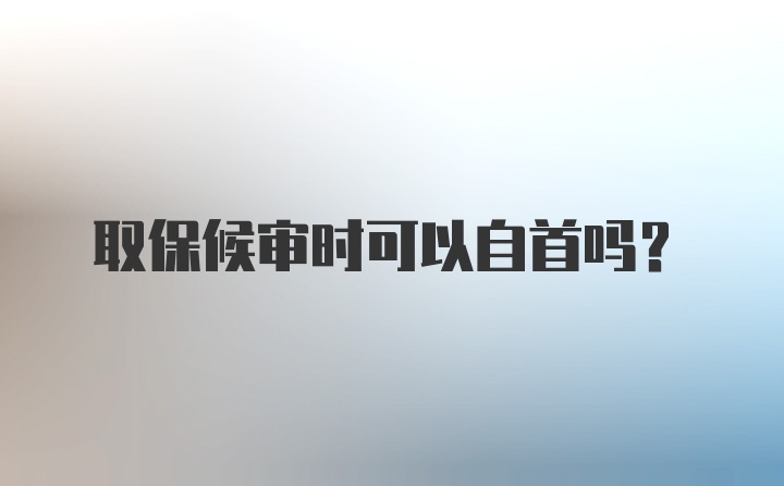 取保候审时可以自首吗？