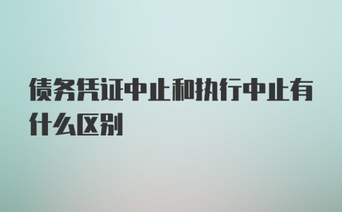 债务凭证中止和执行中止有什么区别