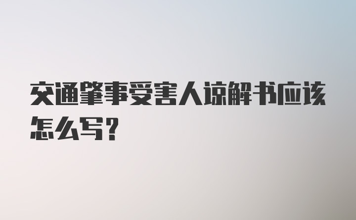 交通肇事受害人谅解书应该怎么写?