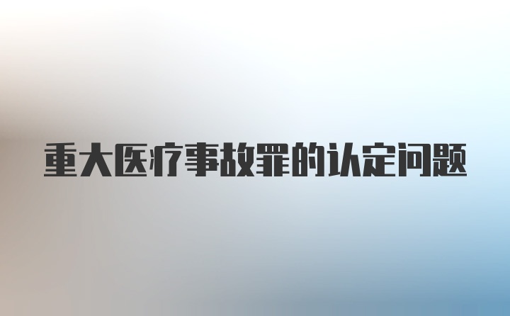 重大医疗事故罪的认定问题