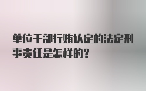 单位干部行贿认定的法定刑事责任是怎样的？