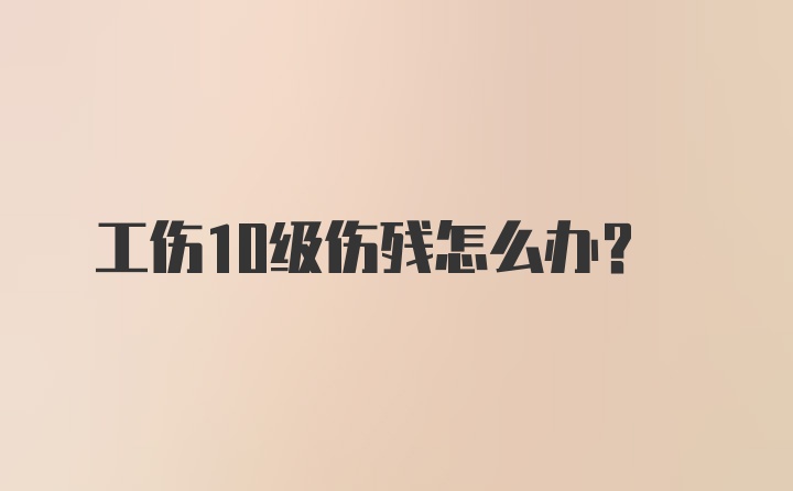 工伤10级伤残怎么办？