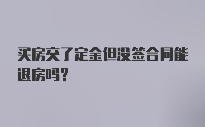 买房交了定金但没签合同能退房吗？