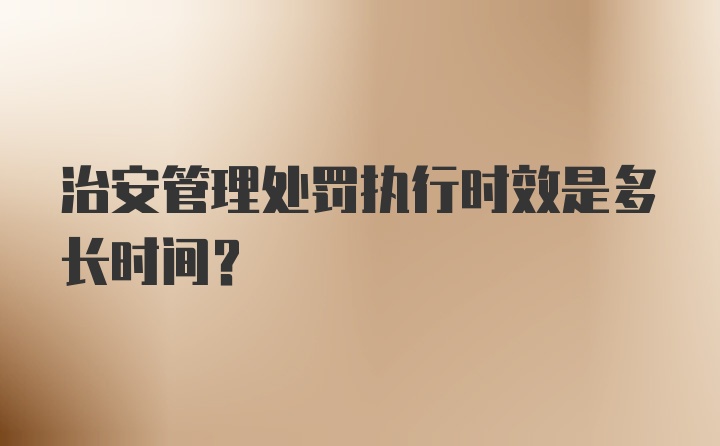 治安管理处罚执行时效是多长时间？