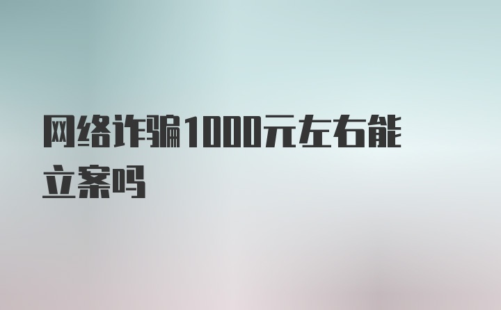 网络诈骗1000元左右能立案吗