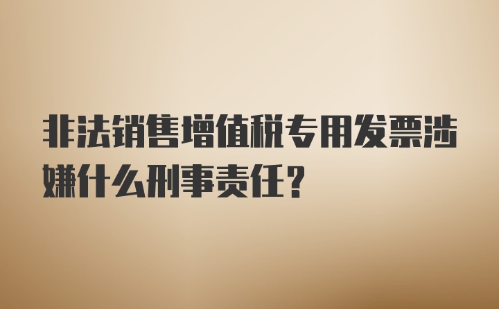 非法销售增值税专用发票涉嫌什么刑事责任?