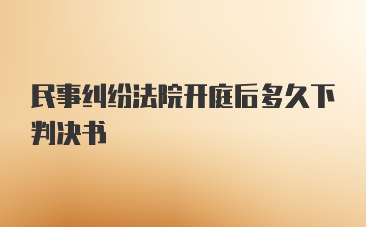 民事纠纷法院开庭后多久下判决书