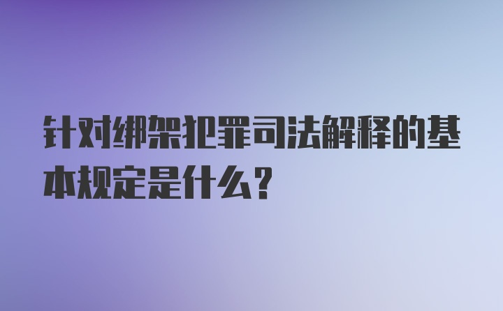 针对绑架犯罪司法解释的基本规定是什么？