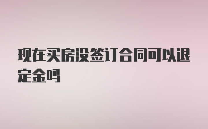 现在买房没签订合同可以退定金吗