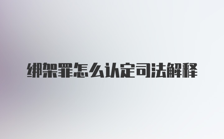 绑架罪怎么认定司法解释