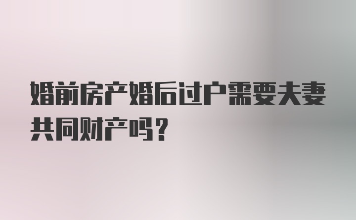 婚前房产婚后过户需要夫妻共同财产吗？