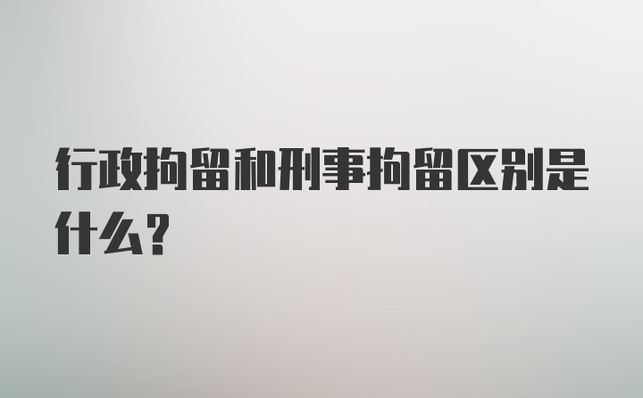 行政拘留和刑事拘留区别是什么？