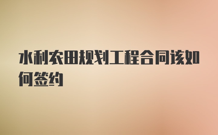 水利农田规划工程合同该如何签约