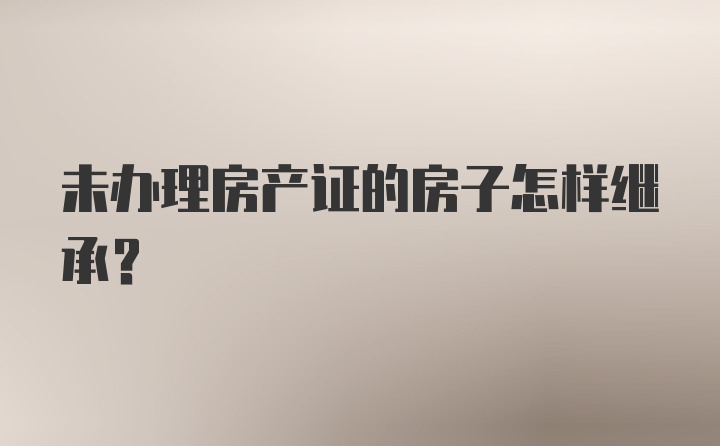 未办理房产证的房子怎样继承？