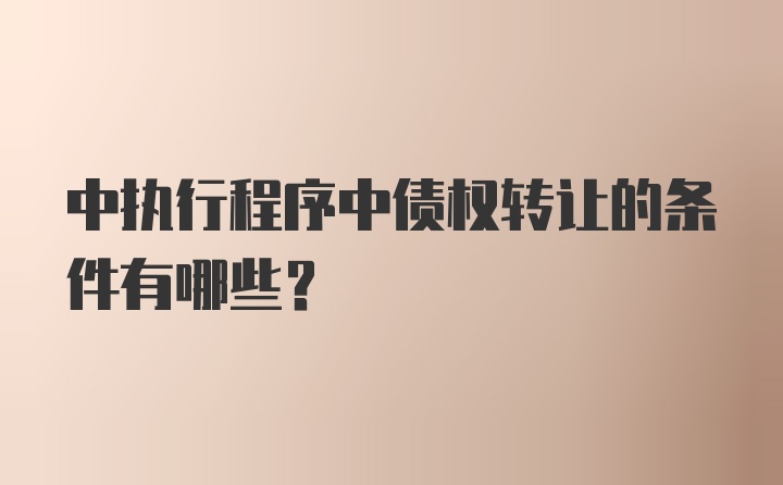 中执行程序中债权转让的条件有哪些？