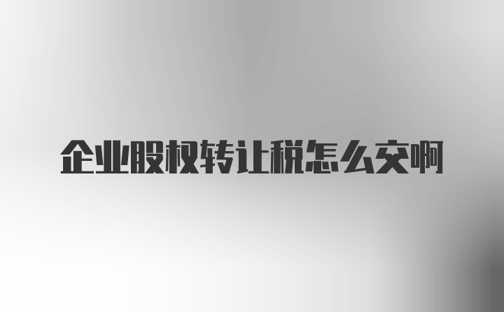 企业股权转让税怎么交啊