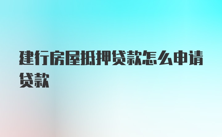 建行房屋抵押贷款怎么申请贷款