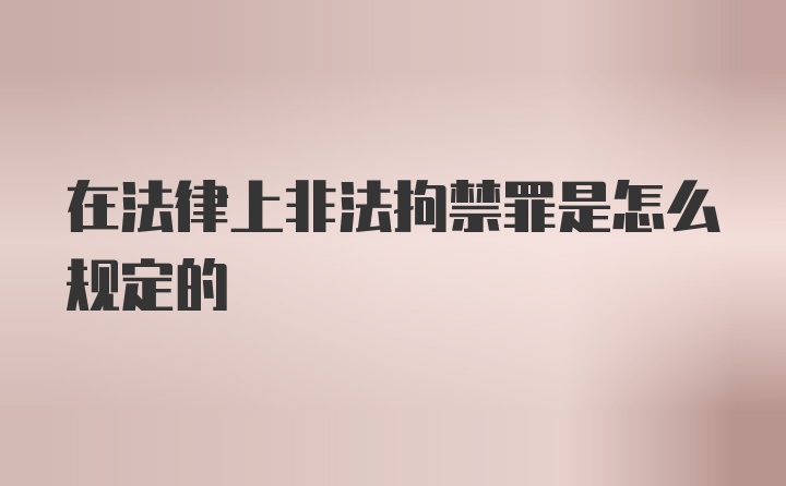 在法律上非法拘禁罪是怎么规定的