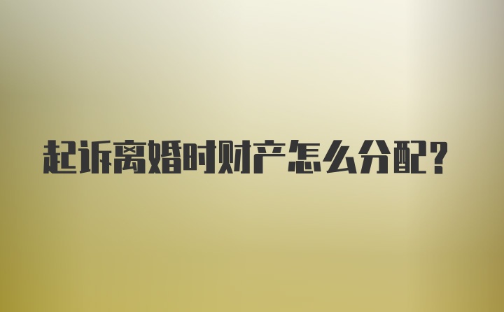 起诉离婚时财产怎么分配？