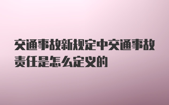 交通事故新规定中交通事故责任是怎么定义的