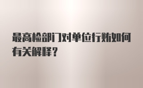 最高检部门对单位行贿如何有关解释？