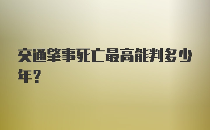 交通肇事死亡最高能判多少年？