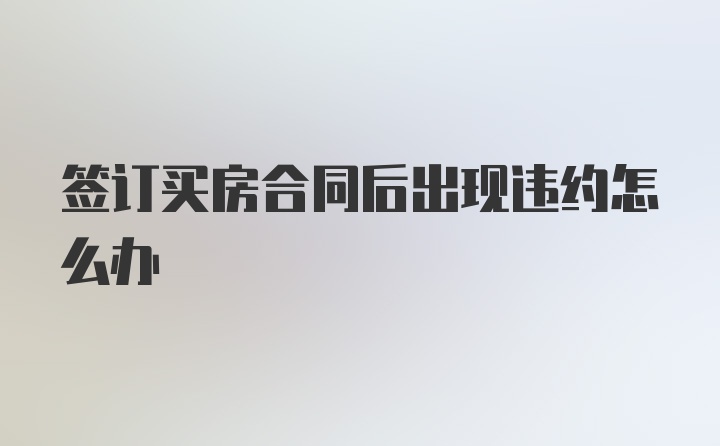 签订买房合同后出现违约怎么办