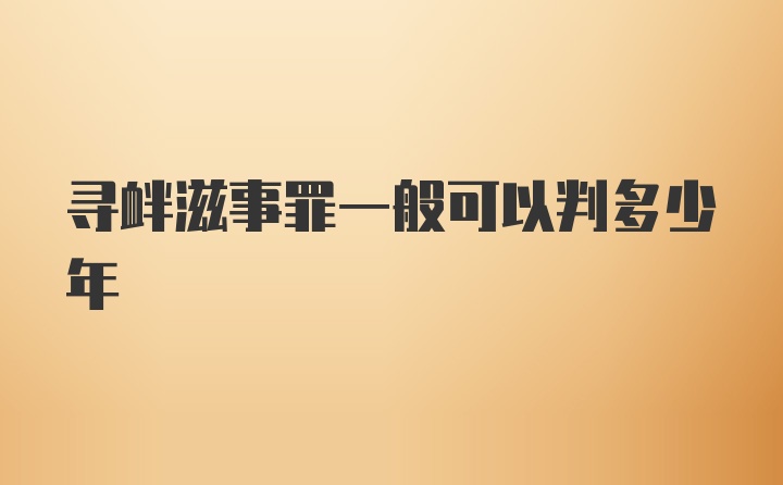 寻衅滋事罪一般可以判多少年