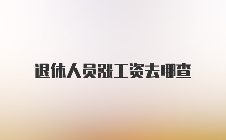 退休人员涨工资去哪查